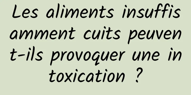 Les aliments insuffisamment cuits peuvent-ils provoquer une intoxication ?