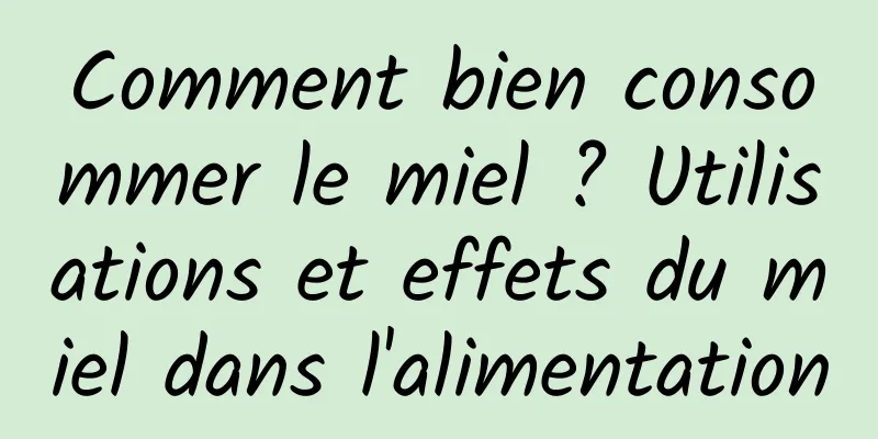 Comment bien consommer le miel ? Utilisations et effets du miel dans l'alimentation