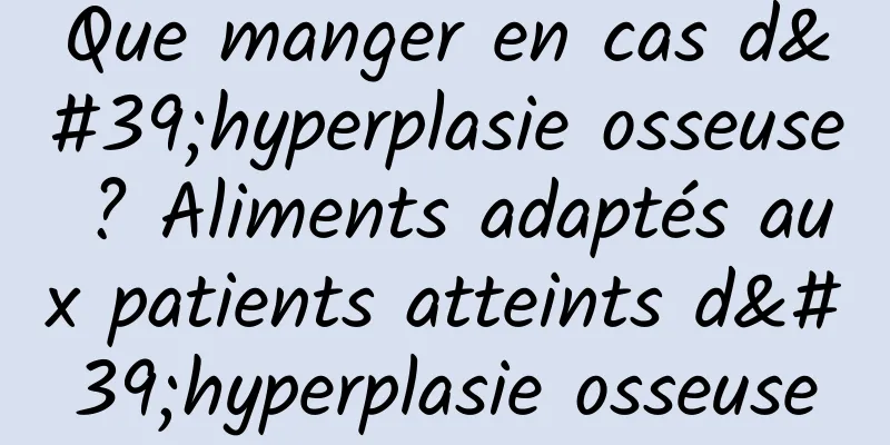 Que manger en cas d'hyperplasie osseuse ? Aliments adaptés aux patients atteints d'hyperplasie osseuse