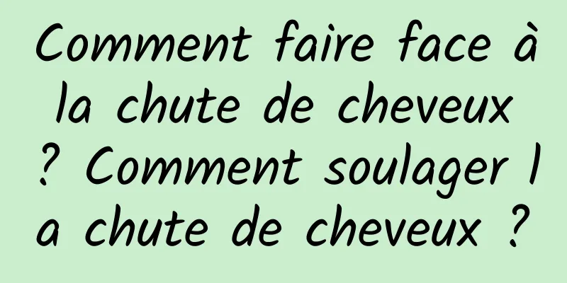 Comment faire face à la chute de cheveux ? Comment soulager la chute de cheveux ?