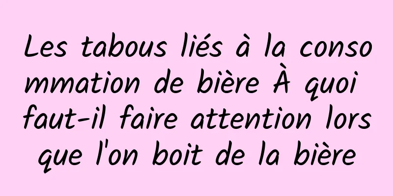 Les tabous liés à la consommation de bière À quoi faut-il faire attention lorsque l'on boit de la bière