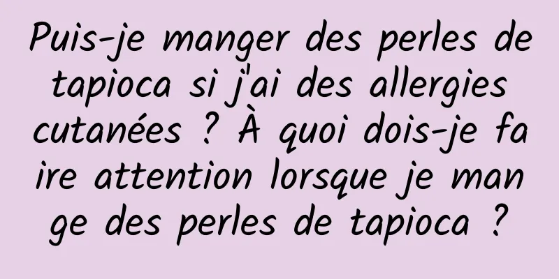 Puis-je manger des perles de tapioca si j'ai des allergies cutanées ? À quoi dois-je faire attention lorsque je mange des perles de tapioca ?