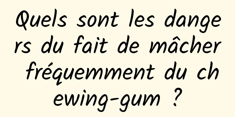 Quels sont les dangers du fait de mâcher fréquemment du chewing-gum ?