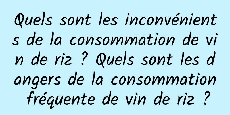 Quels sont les inconvénients de la consommation de vin de riz ? Quels sont les dangers de la consommation fréquente de vin de riz ?