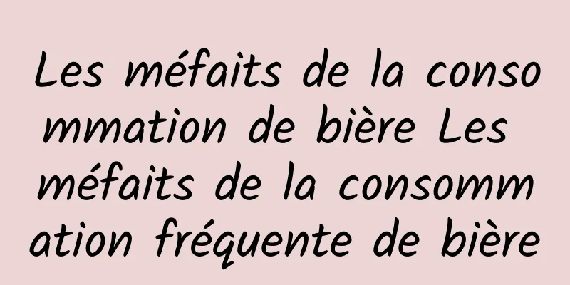 Les méfaits de la consommation de bière Les méfaits de la consommation fréquente de bière