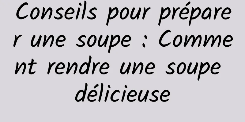 Conseils pour préparer une soupe : Comment rendre une soupe délicieuse