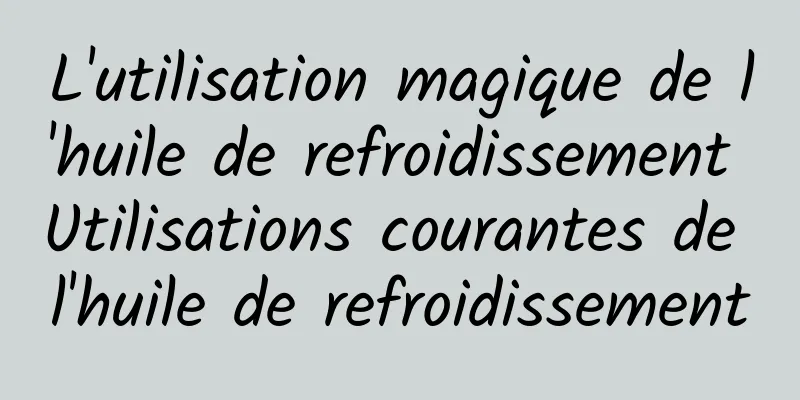 L'utilisation magique de l'huile de refroidissement Utilisations courantes de l'huile de refroidissement