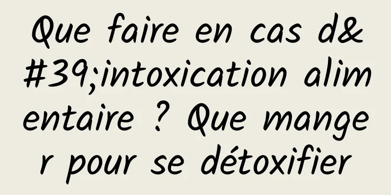 Que faire en cas d'intoxication alimentaire ? Que manger pour se détoxifier