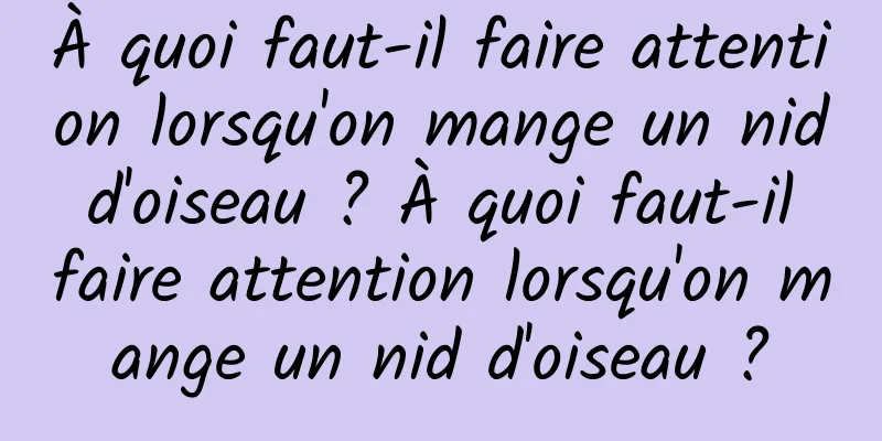 À quoi faut-il faire attention lorsqu'on mange un nid d'oiseau ? À quoi faut-il faire attention lorsqu'on mange un nid d'oiseau ?