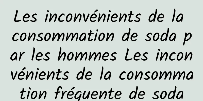 Les inconvénients de la consommation de soda par les hommes Les inconvénients de la consommation fréquente de soda