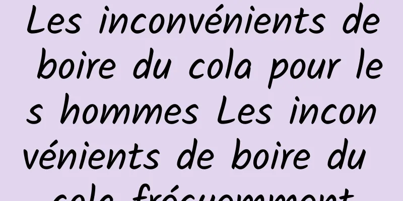 Les inconvénients de boire du cola pour les hommes Les inconvénients de boire du cola fréquemment