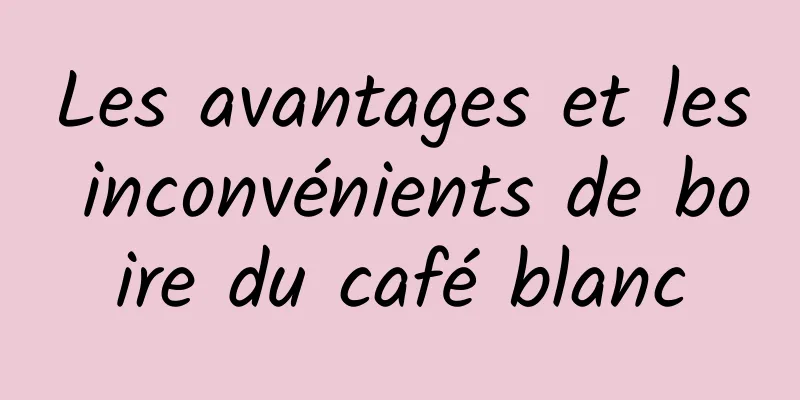 Les avantages et les inconvénients de boire du café blanc