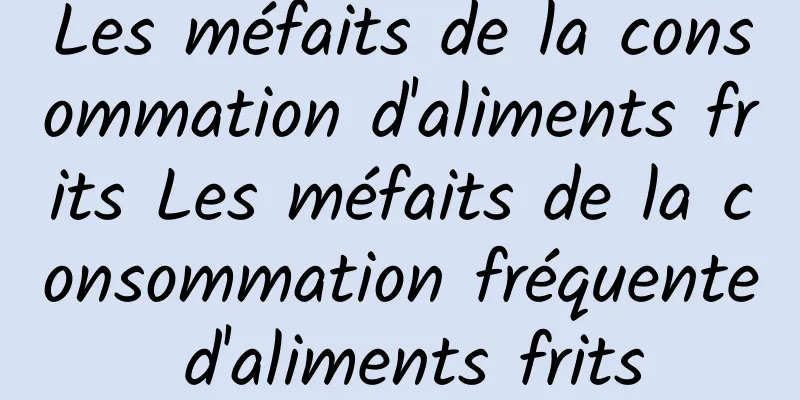 Les méfaits de la consommation d'aliments frits Les méfaits de la consommation fréquente d'aliments frits