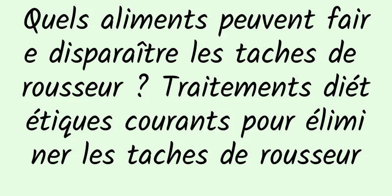 Quels aliments peuvent faire disparaître les taches de rousseur ? Traitements diététiques courants pour éliminer les taches de rousseur