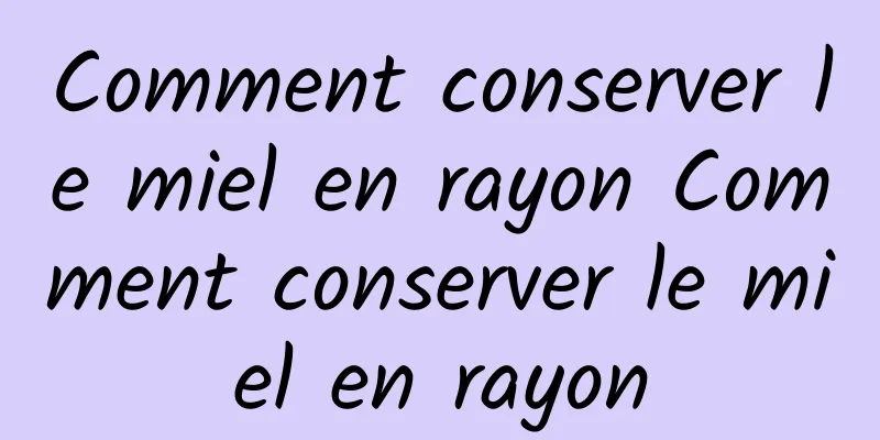 Comment conserver le miel en rayon Comment conserver le miel en rayon