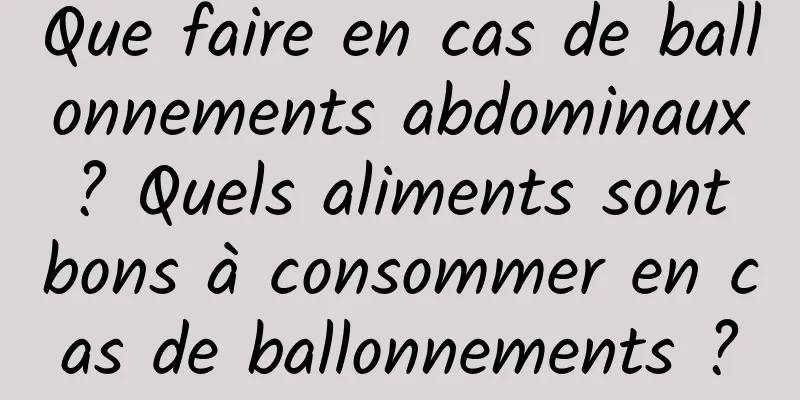 Que faire en cas de ballonnements abdominaux ? Quels aliments sont bons à consommer en cas de ballonnements ?