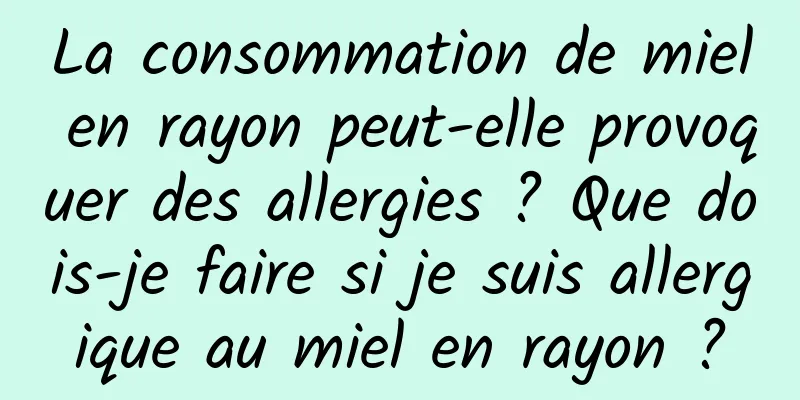 La consommation de miel en rayon peut-elle provoquer des allergies ? Que dois-je faire si je suis allergique au miel en rayon ?