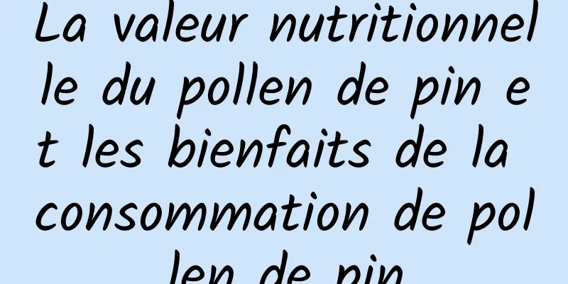 La valeur nutritionnelle du pollen de pin et les bienfaits de la consommation de pollen de pin