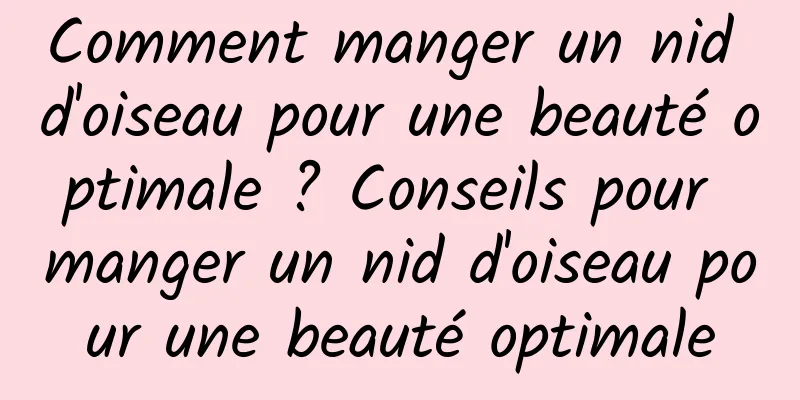 Comment manger un nid d'oiseau pour une beauté optimale ? Conseils pour manger un nid d'oiseau pour une beauté optimale