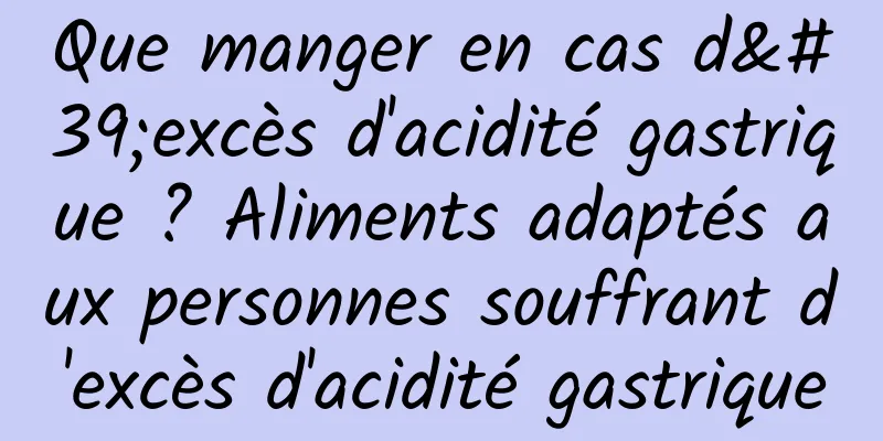 Que manger en cas d'excès d'acidité gastrique ? Aliments adaptés aux personnes souffrant d'excès d'acidité gastrique