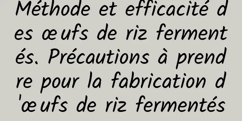 Méthode et efficacité des œufs de riz fermentés. Précautions à prendre pour la fabrication d'œufs de riz fermentés