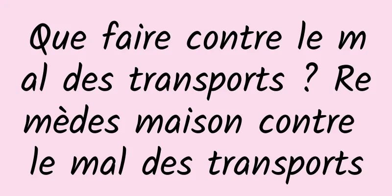 Que faire contre le mal des transports ? Remèdes maison contre le mal des transports