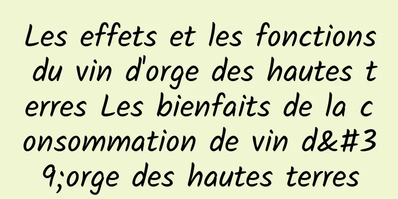 Les effets et les fonctions du vin d'orge des hautes terres Les bienfaits de la consommation de vin d'orge des hautes terres