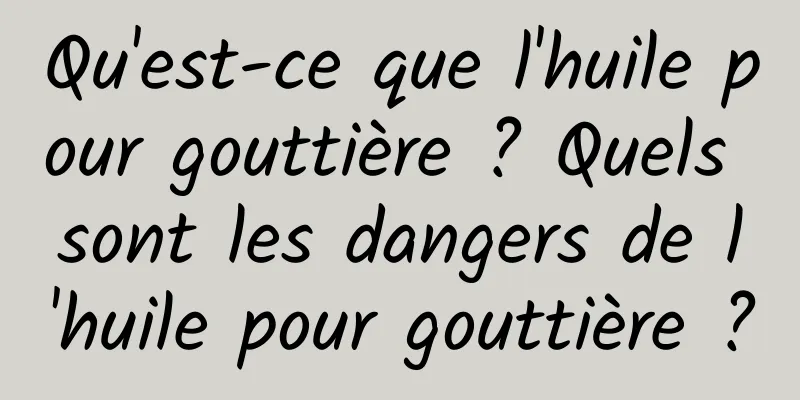 Qu'est-ce que l'huile pour gouttière ? Quels sont les dangers de l'huile pour gouttière ?