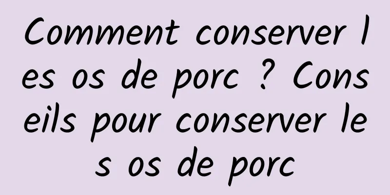 Comment conserver les os de porc ? Conseils pour conserver les os de porc