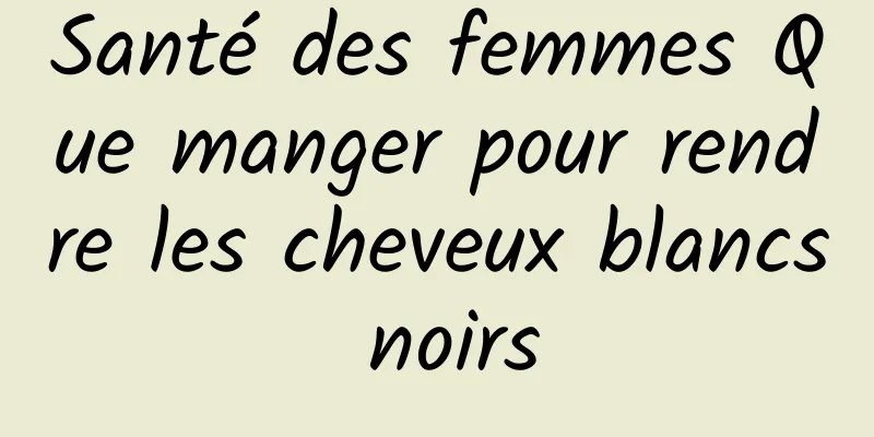 Santé des femmes Que manger pour rendre les cheveux blancs noirs