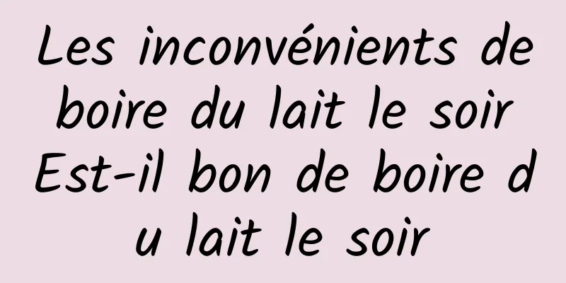 Les inconvénients de boire du lait le soir Est-il bon de boire du lait le soir