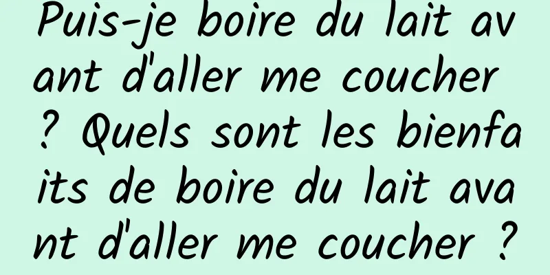 Puis-je boire du lait avant d'aller me coucher ? Quels sont les bienfaits de boire du lait avant d'aller me coucher ?