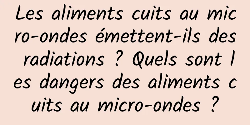 Les aliments cuits au micro-ondes émettent-ils des radiations ? Quels sont les dangers des aliments cuits au micro-ondes ?