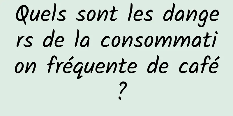 Quels sont les dangers de la consommation fréquente de café ?