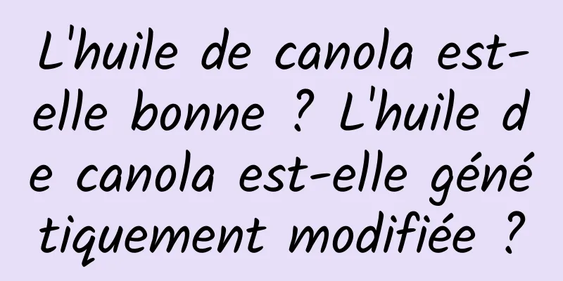 L'huile de canola est-elle bonne ? L'huile de canola est-elle génétiquement modifiée ?