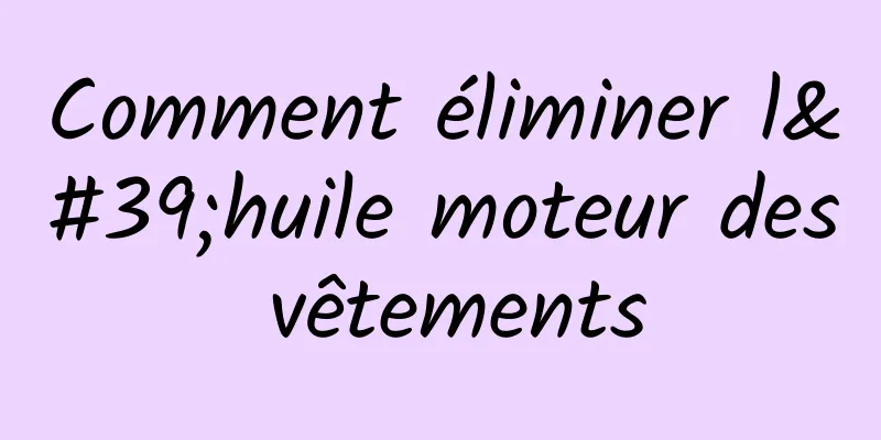 Comment éliminer l'huile moteur des vêtements