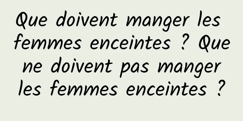 Que doivent manger les femmes enceintes ? Que ne doivent pas manger les femmes enceintes ?