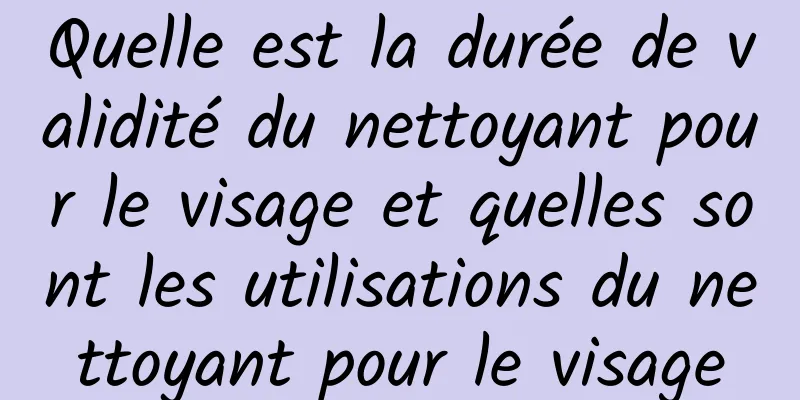 Quelle est la durée de validité du nettoyant pour le visage et quelles sont les utilisations du nettoyant pour le visage