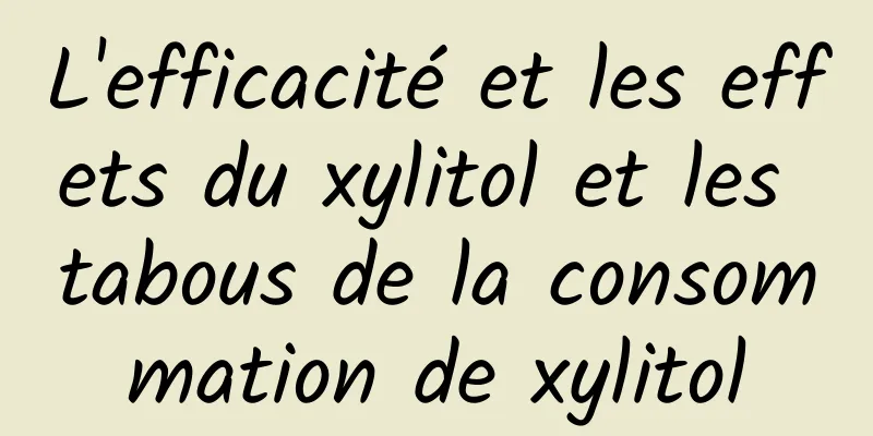 L'efficacité et les effets du xylitol et les tabous de la consommation de xylitol