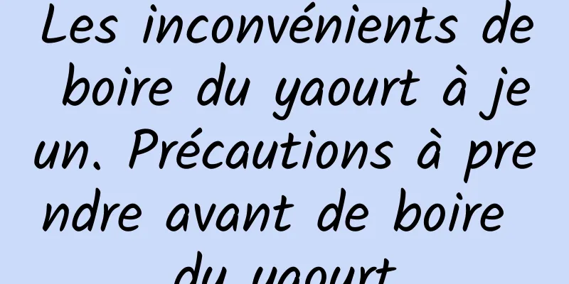 Les inconvénients de boire du yaourt à jeun. Précautions à prendre avant de boire du yaourt