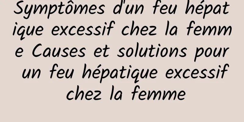 Symptômes d'un feu hépatique excessif chez la femme Causes et solutions pour un feu hépatique excessif chez la femme