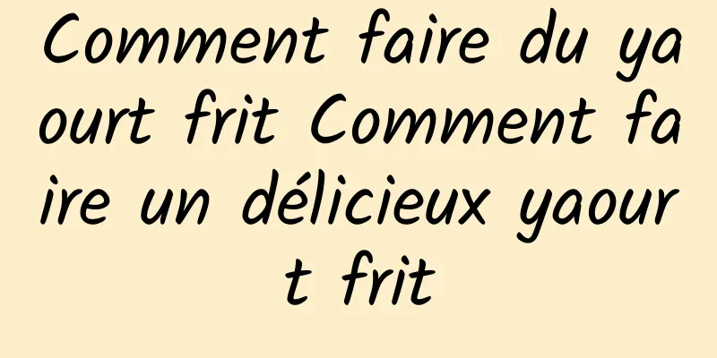 Comment faire du yaourt frit Comment faire un délicieux yaourt frit