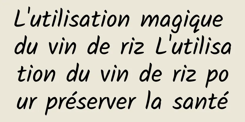 L'utilisation magique du vin de riz L'utilisation du vin de riz pour préserver la santé