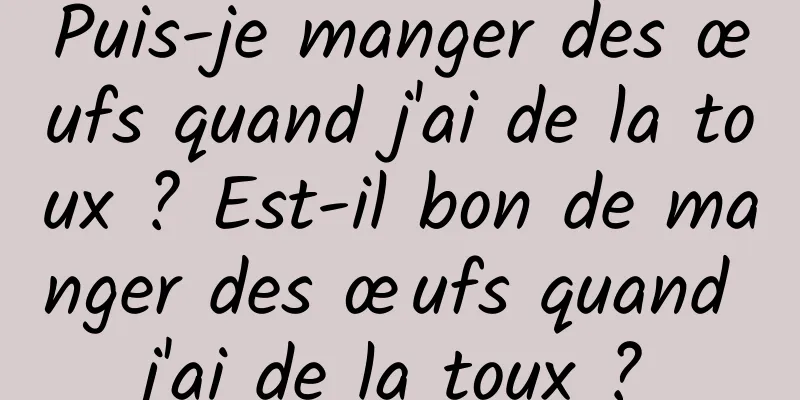 Puis-je manger des œufs quand j'ai de la toux ? Est-il bon de manger des œufs quand j'ai de la toux ?