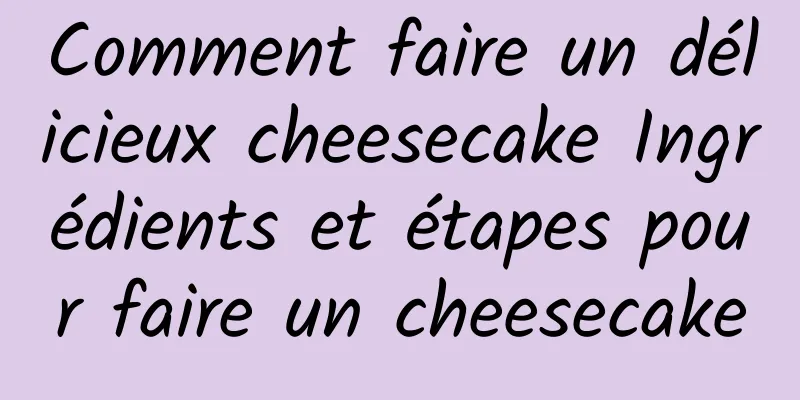 Comment faire un délicieux cheesecake Ingrédients et étapes pour faire un cheesecake