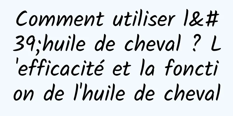 Comment utiliser l'huile de cheval ? L'efficacité et la fonction de l'huile de cheval