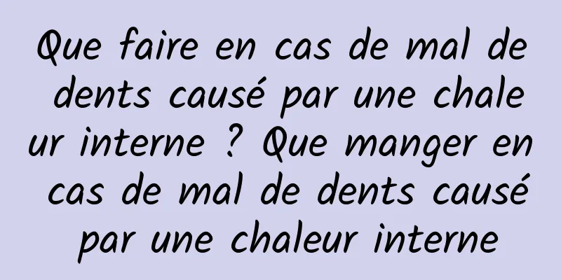 Que faire en cas de mal de dents causé par une chaleur interne ? Que manger en cas de mal de dents causé par une chaleur interne