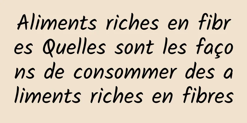 Aliments riches en fibres Quelles sont les façons de consommer des aliments riches en fibres