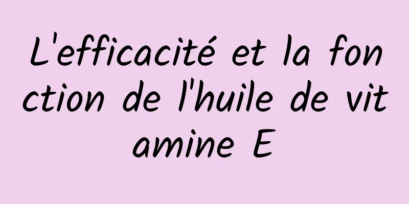 L'efficacité et la fonction de l'huile de vitamine E