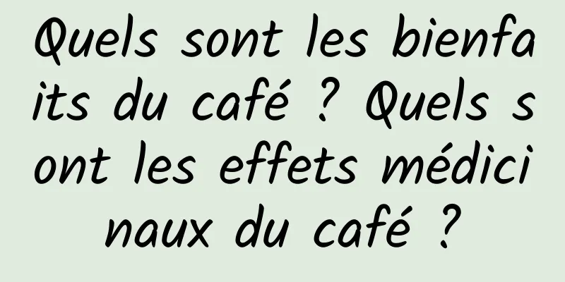 Quels sont les bienfaits du café ? Quels sont les effets médicinaux du café ?